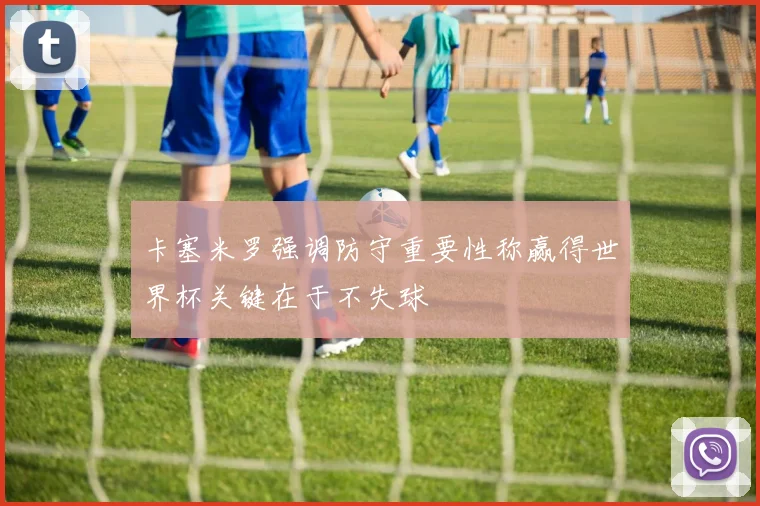 卡塞米罗强调防守重要性称赢得世界杯关键在于不失球