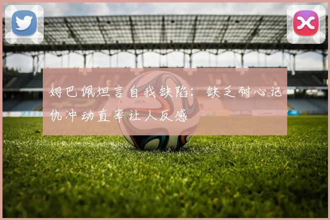 姆巴佩坦言自我缺陷：缺乏耐心记仇冲动直率让人反感