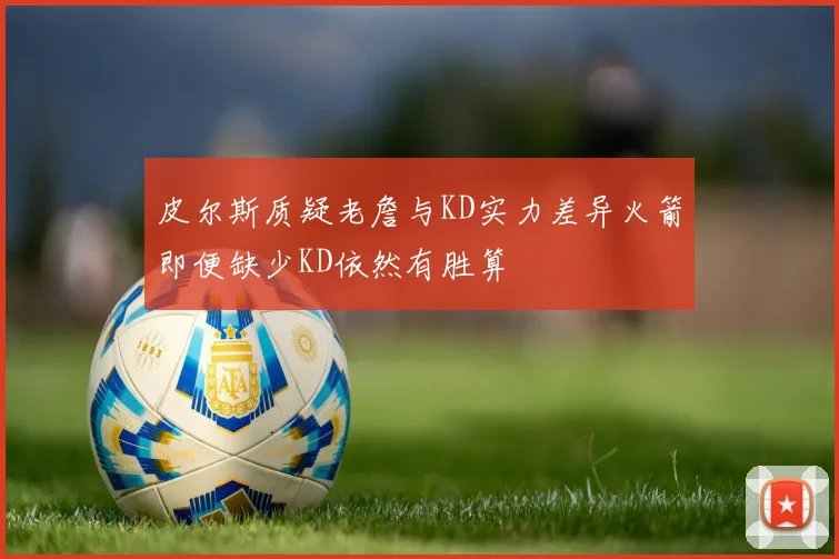 皮尔斯质疑老詹与KD实力差异火箭即便缺少KD依然有胜算