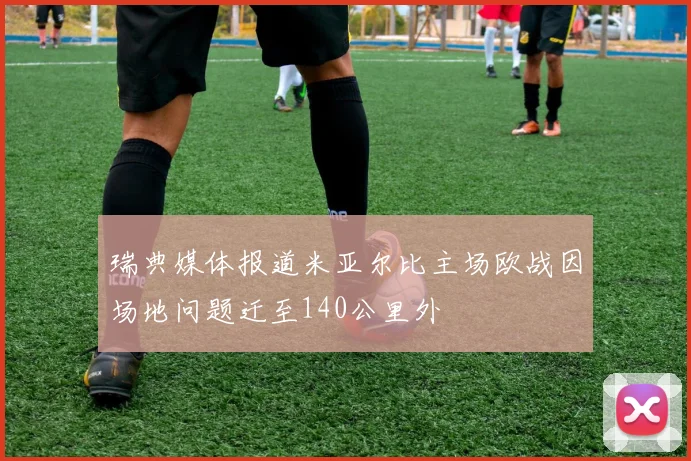 瑞典媒体报道米亚尔比主场欧战因场地问题迁至140公里外