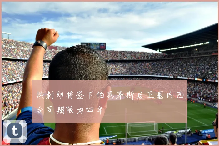 热刺即将签下伯恩茅斯后卫塞内西合同期限为四年