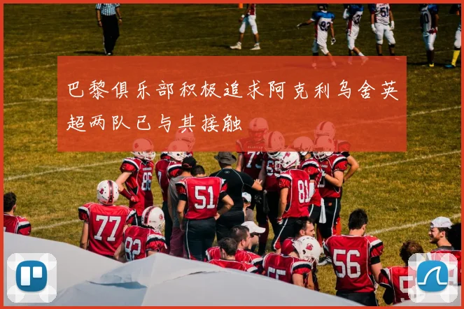 巴黎俱乐部积极追求阿克利乌舍英超两队已与其接触