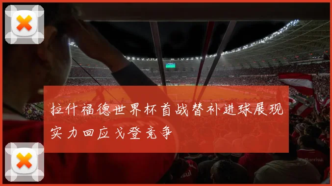 拉什福德世界杯首战替补进球展现实力回应戈登竞争