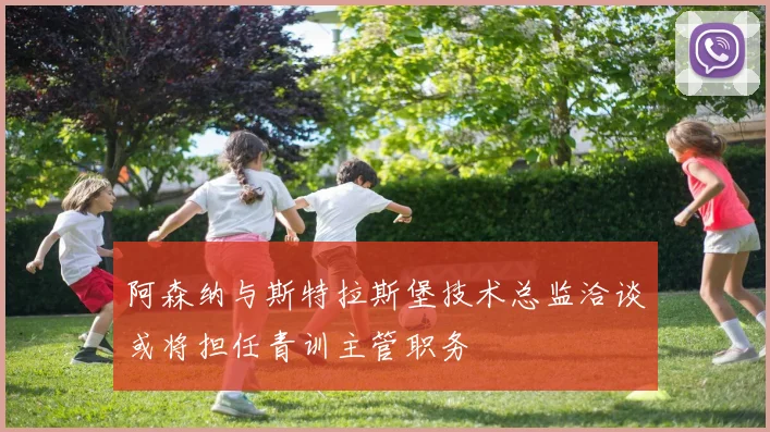 阿森纳与斯特拉斯堡技术总监洽谈或将担任青训主管职务