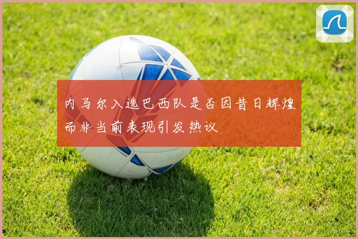 内马尔入选巴西队是否因昔日辉煌而非当前表现引发热议