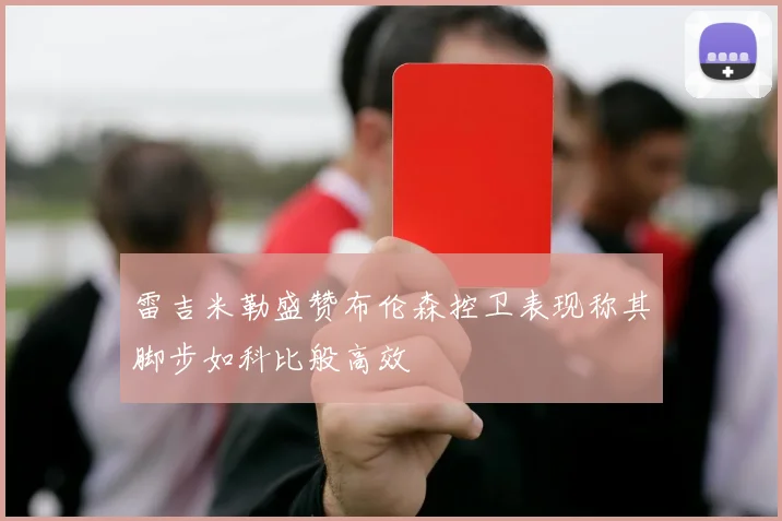 雷吉米勒盛赞布伦森控卫表现称其脚步如科比般高效