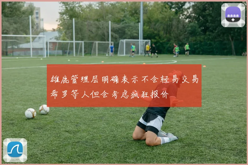 雄鹿管理层明确表示不会轻易交易希罗等人但会考虑疯狂报价