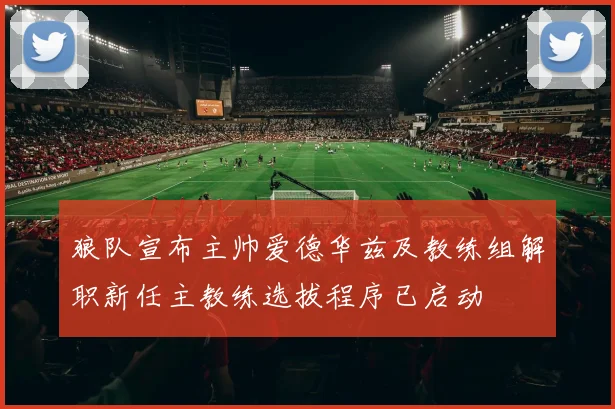 狼队宣布主帅爱德华兹及教练组解职新任主教练选拔程序已启动