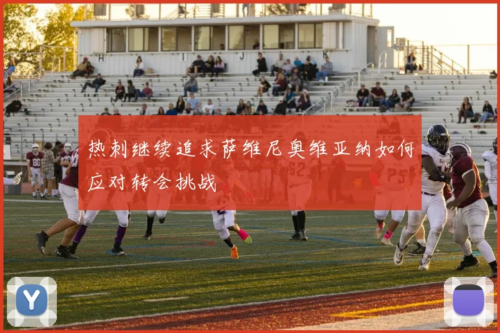 热刺继续追求萨维尼奥维亚纳如何应对转会挑战