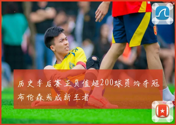 历史季后赛正负值超200球员均夺冠布伦森或成新王者