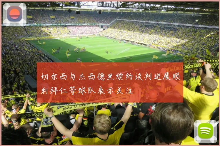 切尔西与杰西德里续约谈判进展顺利拜仁等球队表示关注
