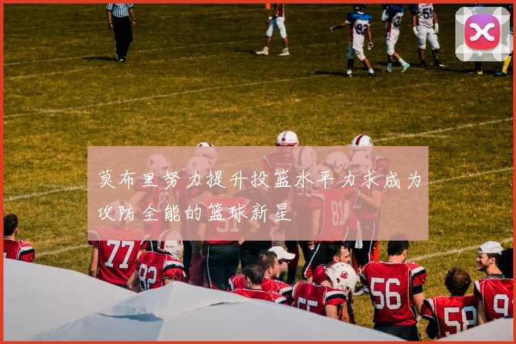 莫布里努力提升投篮水平力求成为攻防全能的篮球新星