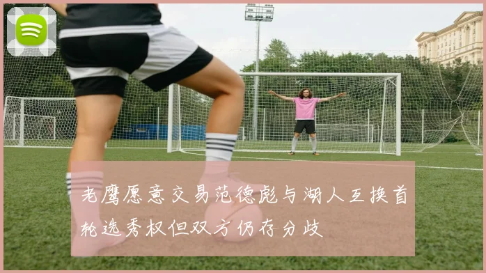 老鹰愿意交易范德彪与湖人互换首轮选秀权但双方仍存分歧