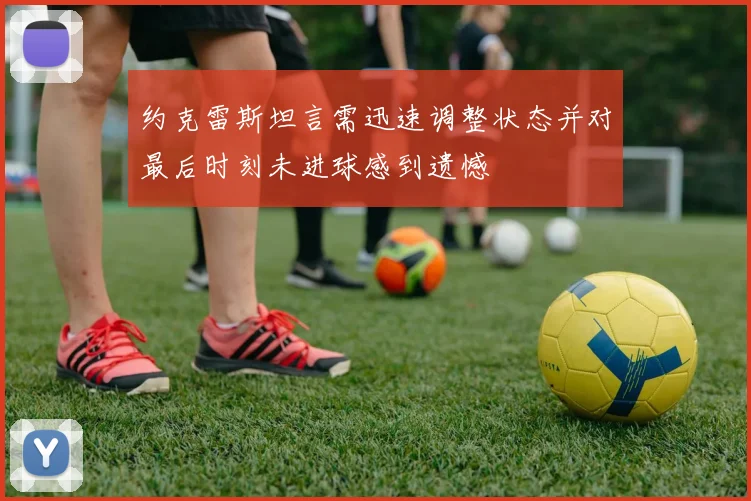 约克雷斯坦言需迅速调整状态并对最后时刻未进球感到遗憾