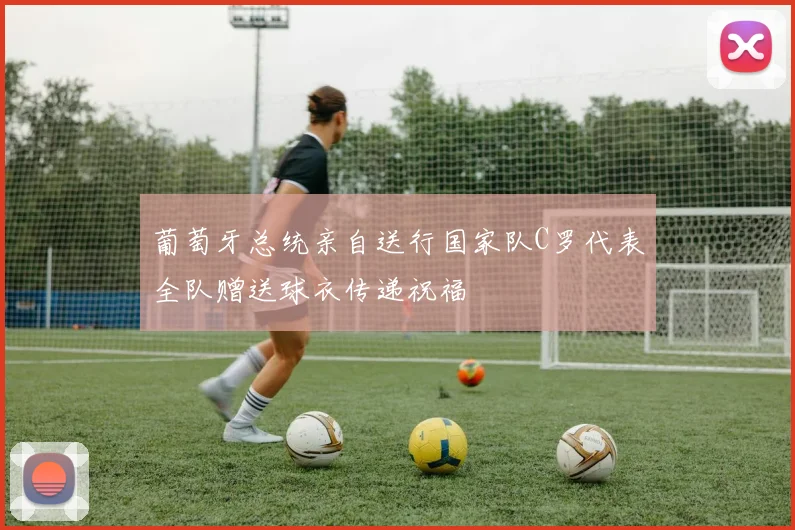 葡萄牙总统亲自送行国家队C罗代表全队赠送球衣传递祝福