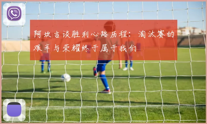 阿坎吉谈胜利心路历程：淘汰赛的艰辛与荣耀终于属于我们