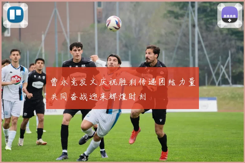 曹永竞发文庆祝胜利传递团结力量共同奋战迎来辉煌时刻