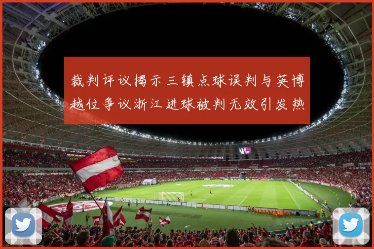 裁判评议揭示三镇点球误判与英博越位争议浙江进球被判无效引发热议