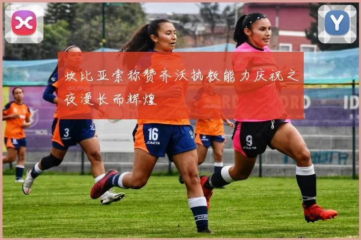 坎比亚索称赞齐沃执教能力庆祝之夜漫长而辉煌