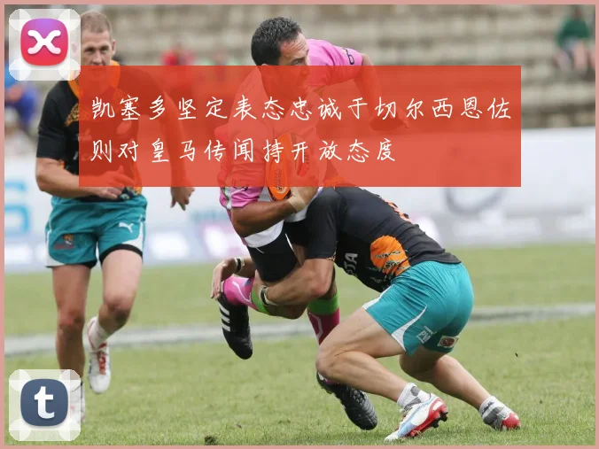 凯塞多坚定表态忠诚于切尔西恩佐则对皇马传闻持开放态度