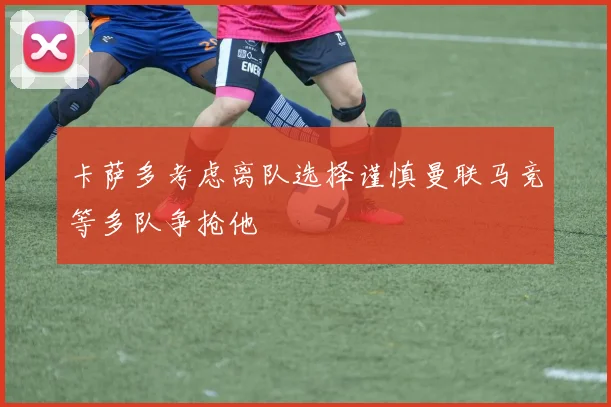卡萨多考虑离队选择谨慎曼联马竞等多队争抢他