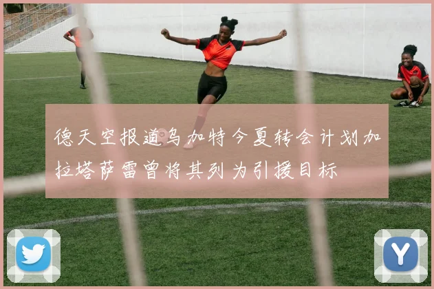 德天空报道乌加特今夏转会计划加拉塔萨雷曾将其列为引援目标