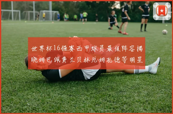世界杯16强赛西甲球员最佳阵容揭晓姆巴佩费兰贝林厄姆孔德等明星入选