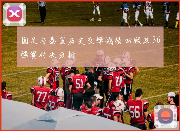 国足与泰国历史交锋战绩回顾及36强赛对决分析