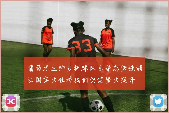 葡萄牙主帅分析球队竞争态势强调法国实力独特我们仍需努力提升
