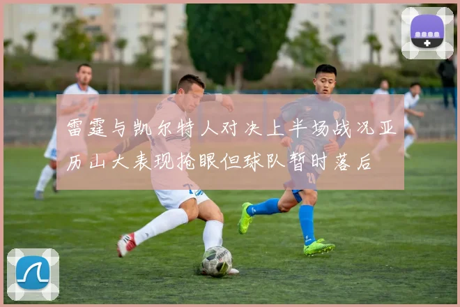 雷霆与凯尔特人对决上半场战况亚历山大表现抢眼但球队暂时落后