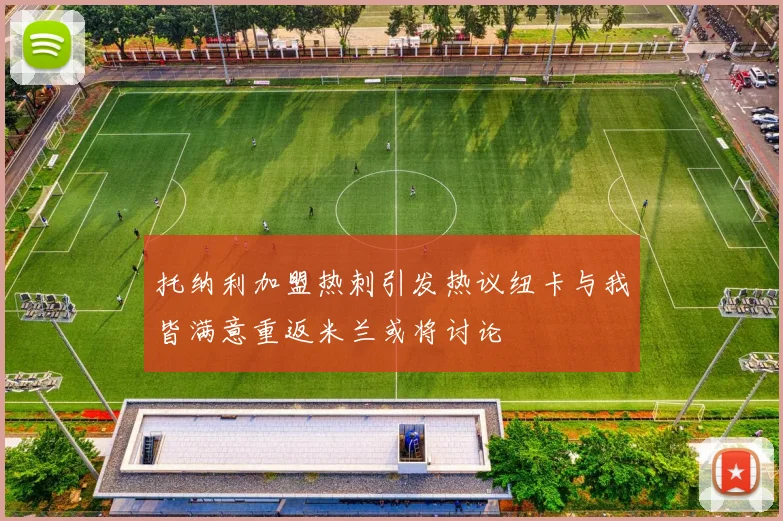 托纳利加盟热刺引发热议纽卡与我皆满意重返米兰或将讨论