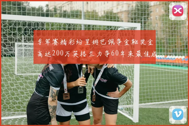 季军赛精彩纷呈姆巴佩争金靴奖金高达200万英格兰力争60年来最佳成绩