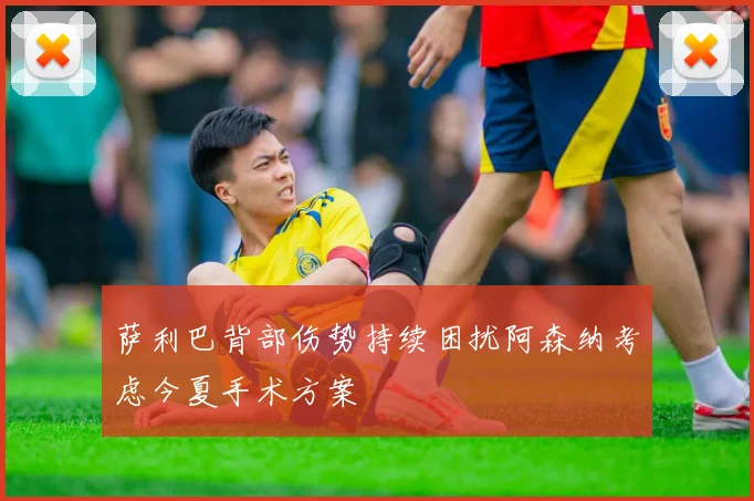 萨利巴背部伤势持续困扰阿森纳考虑今夏手术方案