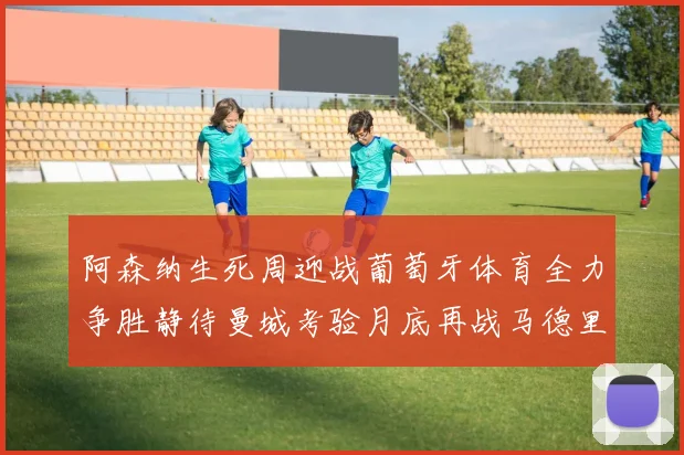 阿森纳生死周迎战葡萄牙体育全力争胜静待曼城考验月底再战马德里竞技