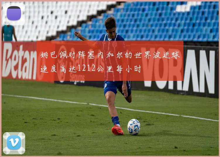 姆巴佩对阵塞内加尔的世界波进球速度高达1212公里每小时