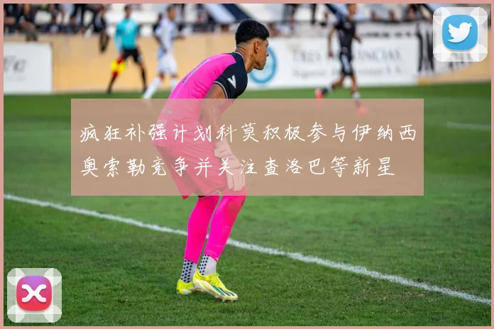 疯狂补强计划科莫积极参与伊纳西奥索勒竞争并关注查洛巴等新星