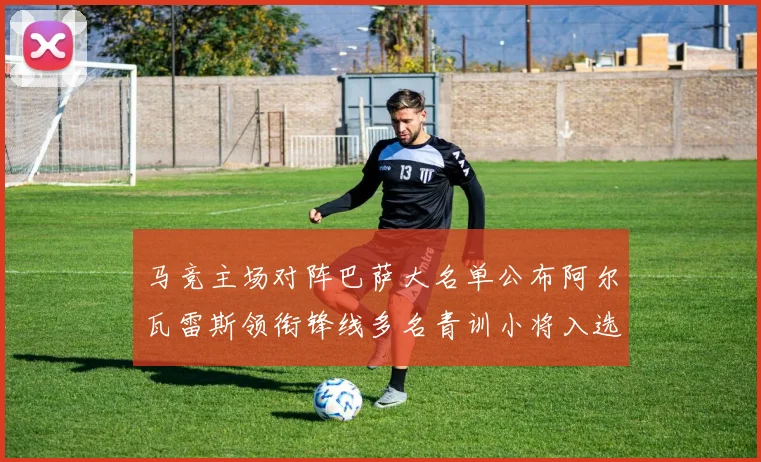 马竞主场对阵巴萨大名单公布阿尔瓦雷斯领衔锋线多名青训小将入选