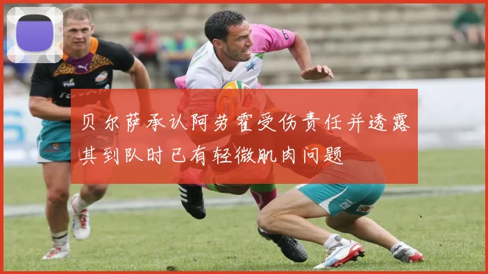 贝尔萨承认阿劳霍受伤责任并透露其到队时已有轻微肌肉问题