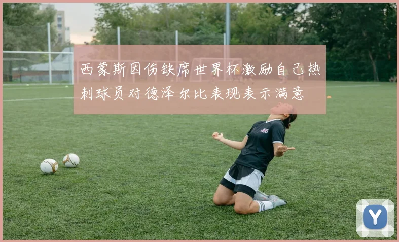 西蒙斯因伤缺席世界杯激励自己热刺球员对德泽尔比表现表示满意