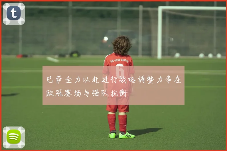 巴萨全力以赴进行战略调整力争在欧冠赛场与强队抗衡